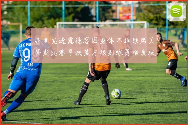 弗里克透露德容因身体不适缺席贝蒂斯比赛寻找莱万级别球员难度极大