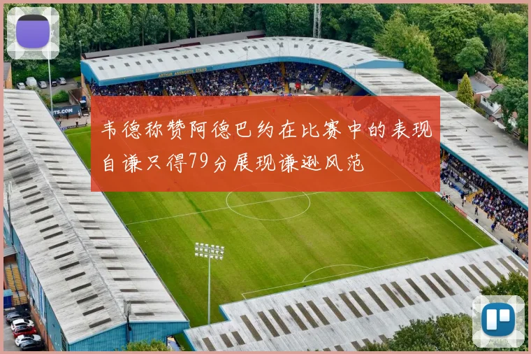 韦德称赞阿德巴约在比赛中的表现自谦只得79分展现谦逊风范