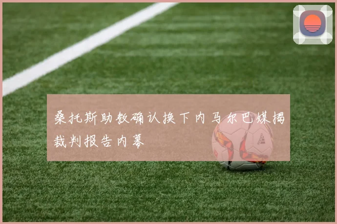 桑托斯助教确认换下内马尔巴媒揭裁判报告内幕