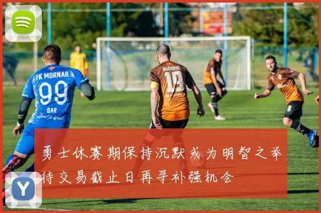 勇士休赛期保持沉默或为明智之举待交易截止日再寻补强机会