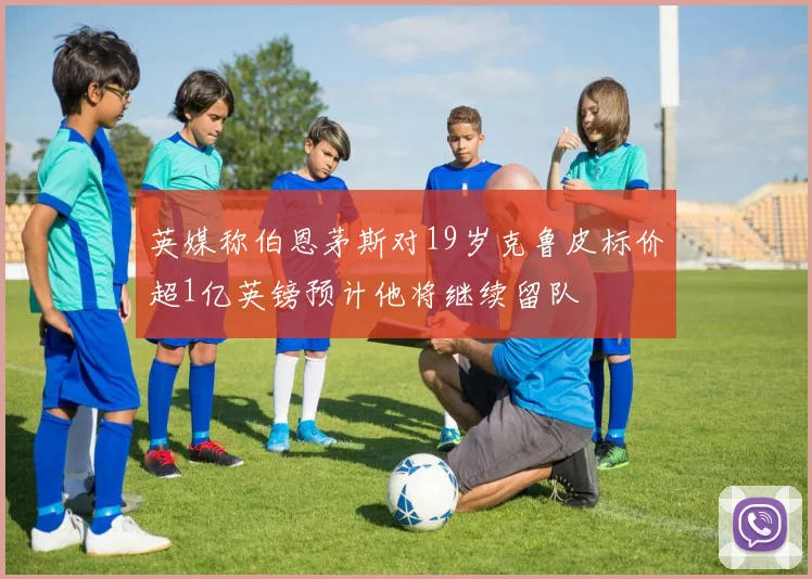 英媒称伯恩茅斯对19岁克鲁皮标价超1亿英镑预计他将继续留队