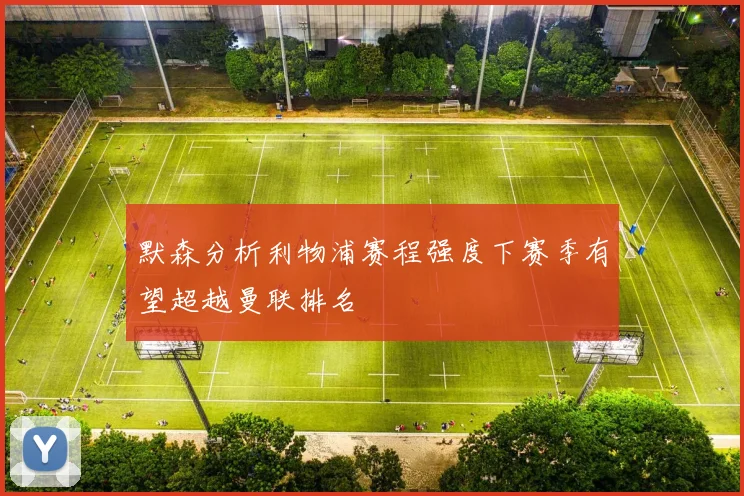默森分析利物浦赛程强度下赛季有望超越曼联排名