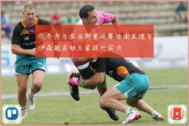 范乔丹与亚当斯重返赛场谢泼德与伊森能否助火箭提升实力