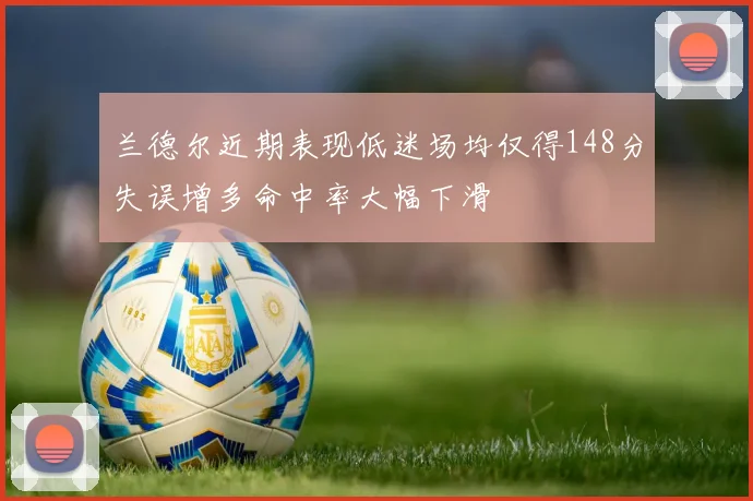 兰德尔近期表现低迷场均仅得148分失误增多命中率大幅下滑