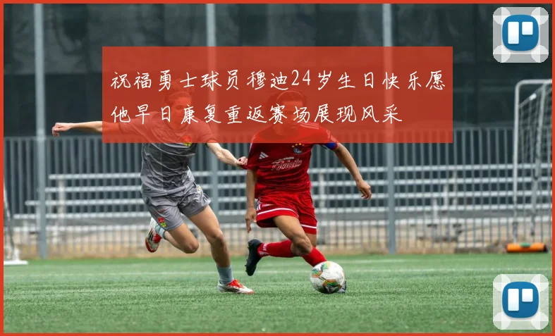 祝福勇士球员穆迪24岁生日快乐愿他早日康复重返赛场展现风采