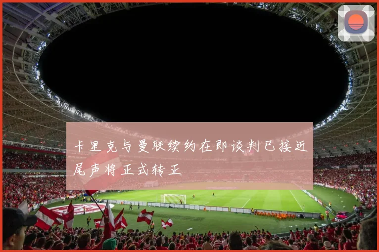 卡里克与曼联续约在即谈判已接近尾声将正式转正