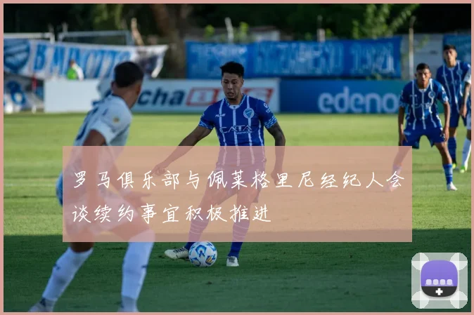 罗马俱乐部与佩莱格里尼经纪人会谈续约事宜积极推进